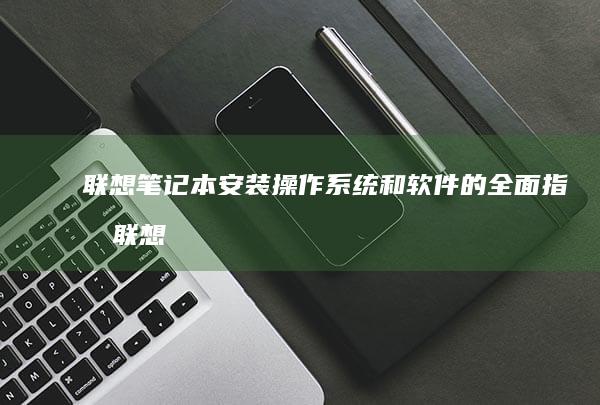 联想笔记本安装操作系统和软件的全面指南 (联想笔记本安全模式怎么进入)