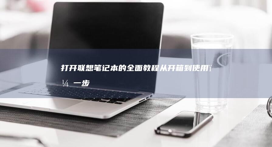 打开联想笔记本的全面教程：从开箱到使用，一步到位 (打开联想笔记本触摸板的快捷键)