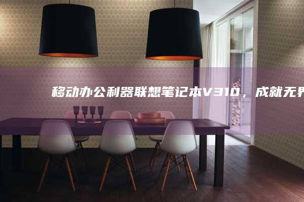 移动办公利器：联想笔记本 V310，成就无界高效工作 (移动办公系统异常)