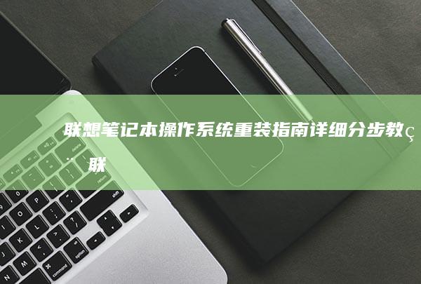 联想笔记本操作系统重装指南：详细分步教程 (联想笔记本操作教程)