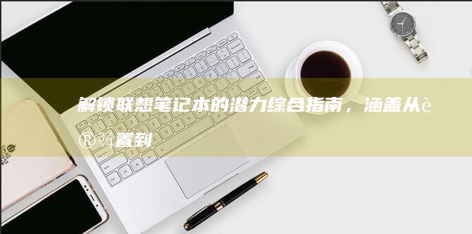 解锁联想笔记本的潜力：综合指南，涵盖从设置到优化性能的每个方面 (解锁联想笔记本电脑键盘)