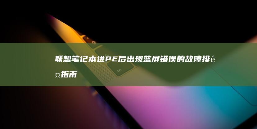 联想笔记本进PE后出现蓝屏错误的故障排除指南 (联想笔记本进u盘启动按什么键)