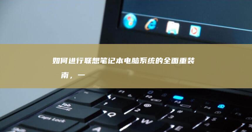 如何进行联想笔记本电脑系统的全面重装指南，一步一步从头开始 (如何进行联想电脑的系统还原?)