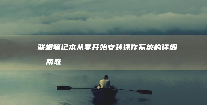 联想笔记本从零开始安装操作系统的详细指南 (联想笔记本从u盘启动怎么设置)