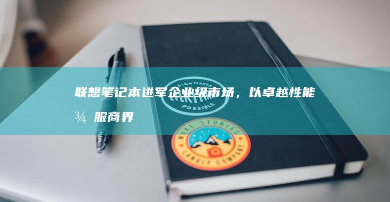 联想笔记本进军企业级市场，以卓越性能征服商界 (联想笔记本进u盘启动按什么键)