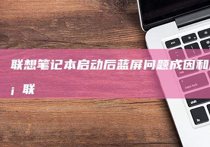 联想笔记本启动后蓝屏问题：成因和解决方案 (联想笔记本启动u盘按什么键)