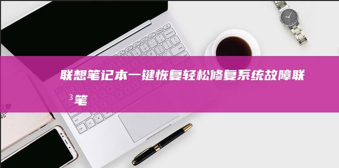 联想笔记本一键恢复：轻松修复系统故障 (联想笔记本一键恢复怎么操作)