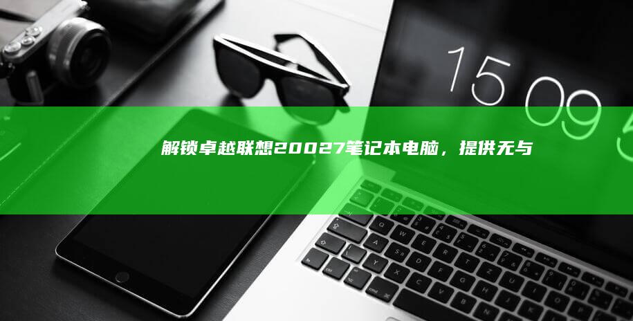 解锁卓越：联想20027笔记本电脑，提供无与伦比的性能和多功能性 (卓越联盟)