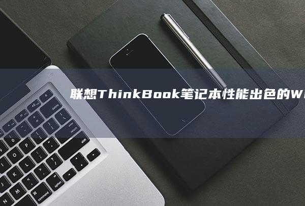 联想 ThinkBook 笔记本：性能出色的 Windows7 笔记本电脑，满足所有业务和个人需求 (联想thinkbook)