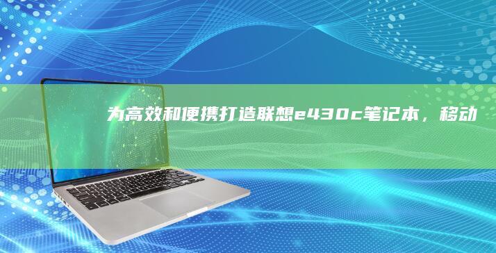 为高效和便携打造：联想 e430c 笔记本，移动办公和学习伙伴 (高效和便捷的区别)