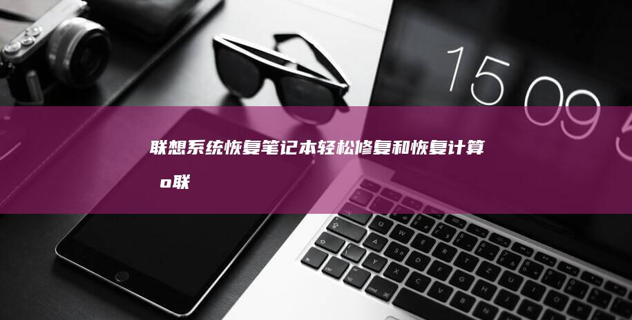 联想系统恢复笔记本：轻松修复和恢复计算机 (联想系统恢复按键)