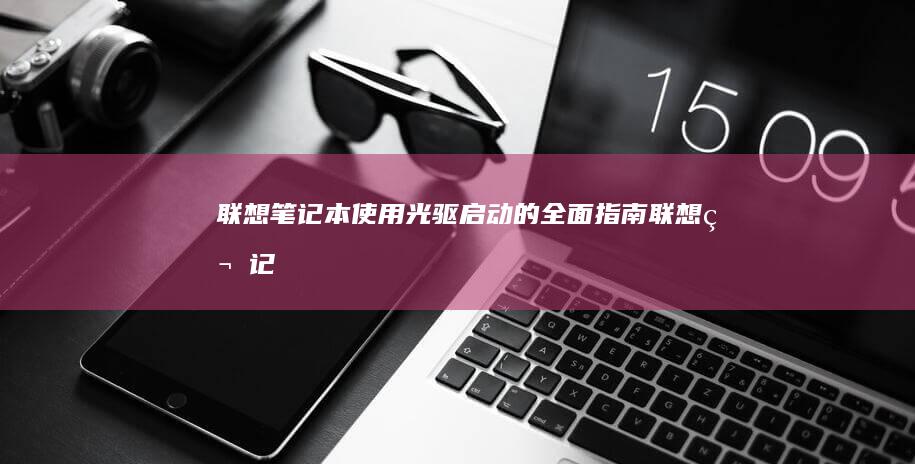 联想笔记本：使用光驱启动的全面指南 (联想笔记本售后客服24小时电话)