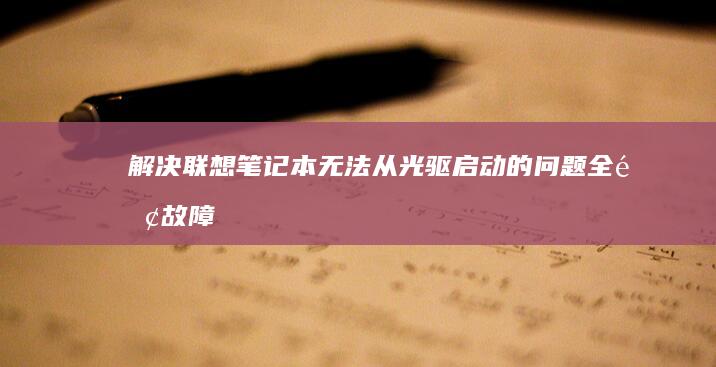 解决联想笔记本无法从光驱启动的问题：全面故障排除指南 (解决联想笔记本更新后一直重启怎么办)