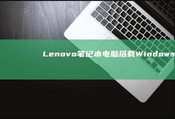 Lenovo 笔记本电脑搭载 Windows 8.1 操作系统：提升计算体验 (lenovo联想售后客户服务中心)