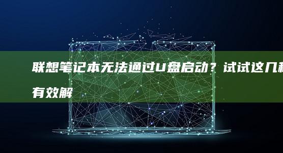 联想笔记本无法通过U盘启动？试试这几种有效解决方案！ (联想笔记本无法连接wifi)