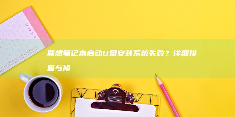 联想笔记本启动U盘安装系统失败？详细排查与修复步骤 (联想笔记本启动盘按f几)