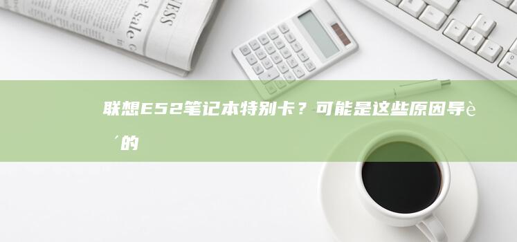 联想E52笔记本特别卡？可能是这些原因导致的... (联想e52笔记本参数)