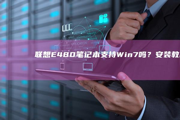 联想E480笔记本支持Win7吗？安装教程与注意事项全解析 (联想e480进入bios设置按哪个键)