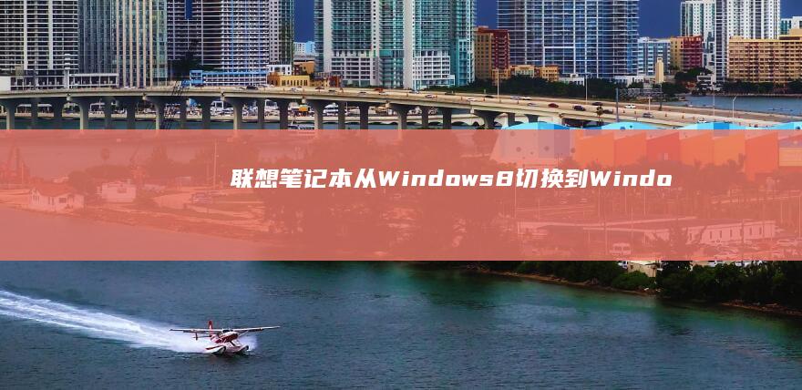 联想笔记本从Windows 8切换到Windows 7的完整步骤指南 (联想笔记本从哪下载软件)