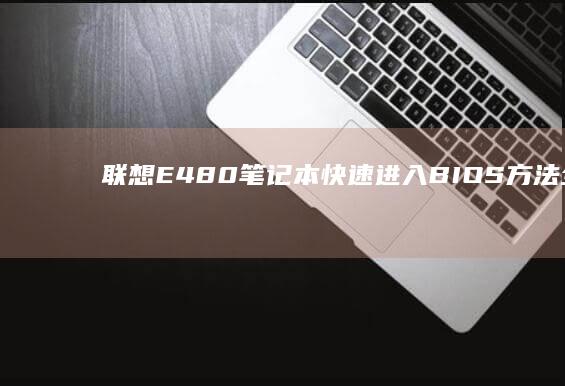 联想E480笔记本快速进入BIOS方法全解析 (联想e480进入bios设置按哪个键)