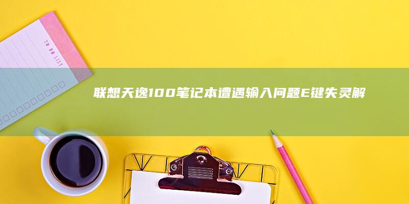 联想天逸100笔记本遭遇输入问题：E键失灵解决方案大揭秘 (联想天逸100笔记本参数)