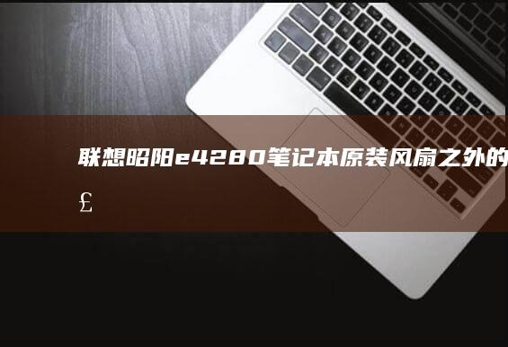 联想昭阳e4280笔记本原装风扇之外的散热解决方案——加风扇改造全记录 (联想昭阳e41-80)