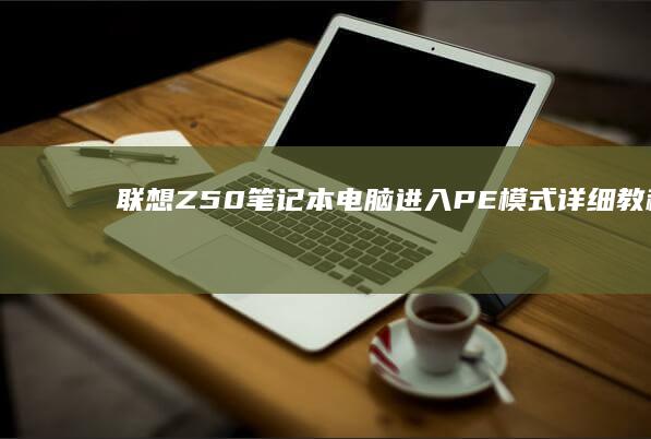 联想Z50笔记本电脑进入PE模式详细教程 (联想Z50笔记本怎么进入安全模式)