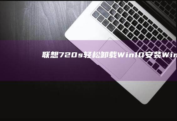 联想720s：轻松卸载Win10安装Win7，畅享经典操作系统 (联想720s-141kb)