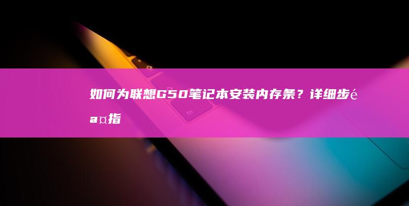 如何为联想G50笔记本安装内存条？详细步骤指南 (如何为联想c560一体机增加内存空间)