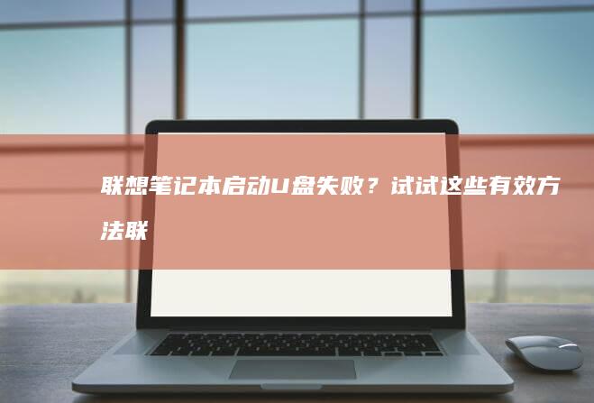 联想笔记本启动U盘失败？试试这些有效方法 (联想笔记本启动u盘按什么键)