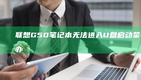 联想G50笔记本无法进入U盘启动菜单，怎么办？ (联想g50笔记本参数)