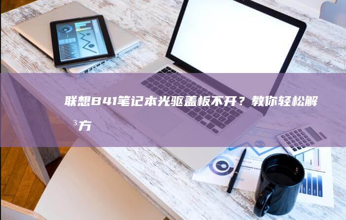 联想B41笔记本光驱盖板不开？教你轻松解决方法！ (联想b41笔记本参数)