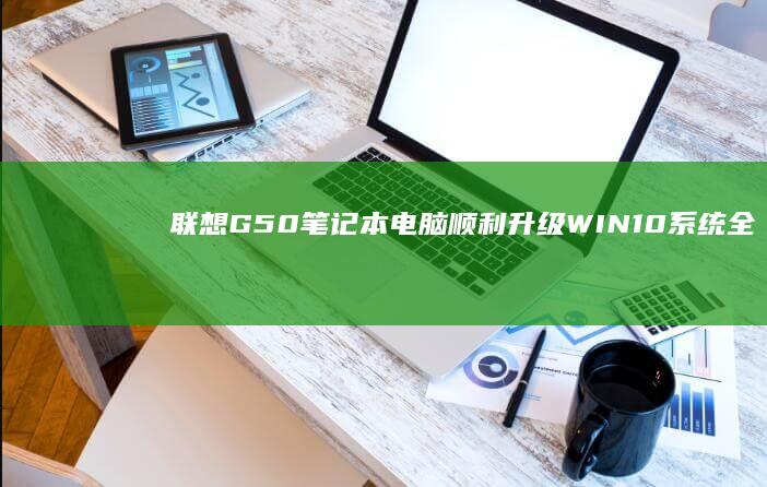 联想G50笔记本电脑顺利升级WIN10系统全攻略 (联想g50笔记本wifi开关在哪)