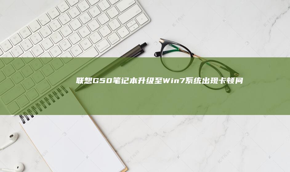 联想G50笔记本升级至Win7系统出现卡顿问题的解决之道 (联想g50笔记本wifi开关在哪)