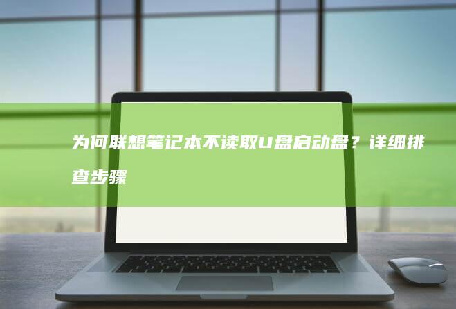 为何联想笔记本不读取U盘启动盘？详细排查步骤在这里 (为何联想笔记本电脑不能玩逆战)