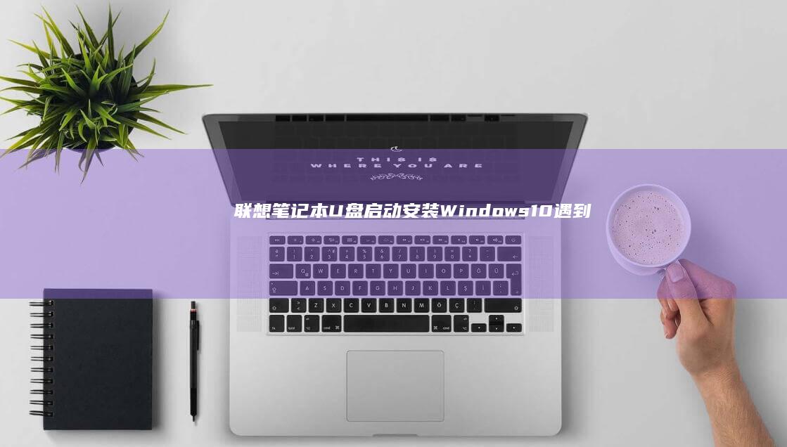 联想笔记本U盘启动安装Windows 10遇到的问题及解决方法 (联想笔记本u启动按f几)