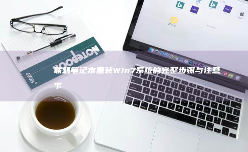 联想笔记本重装Win7系统的完整步骤与注意事项 (联想笔记本重装系统的详细步骤)