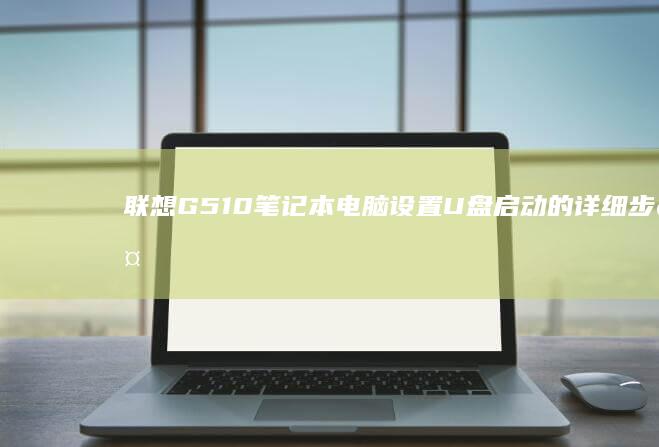 联想G510笔记本电脑设置U盘启动的详细步骤 (联想g510拆机详解图)