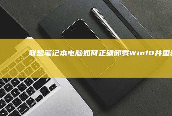 联想笔记本电脑如何正确卸载Win10并重新安装最新版Win10系统？ (联想笔记本电脑)