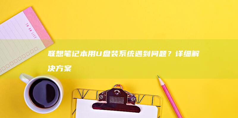 联想笔记本用U盘装系统遇到问题？详细解决方案在此！ (联想笔记本用什么杀毒软件好)