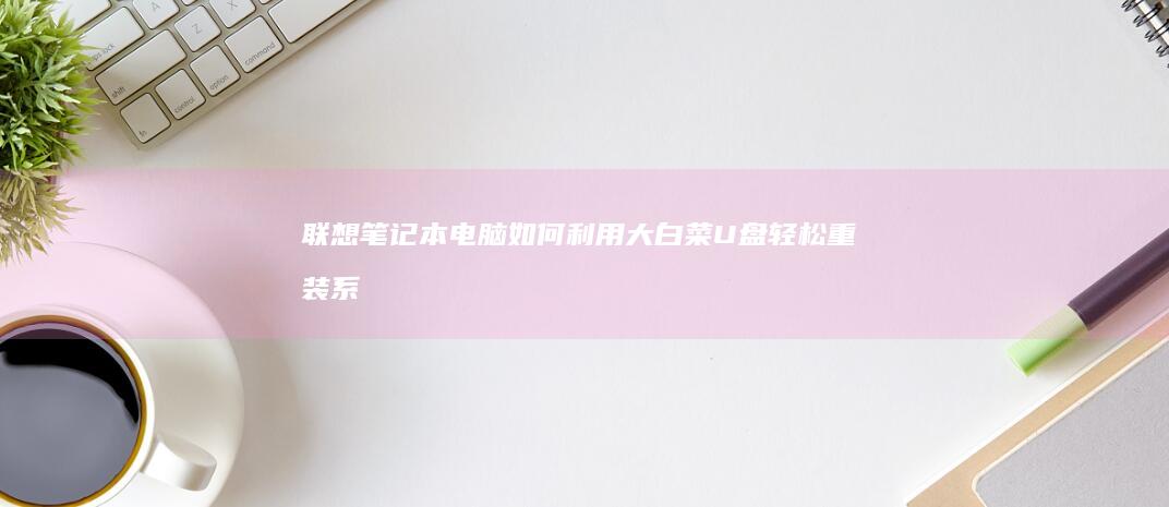 联想笔记本电脑：如何利用大白菜U盘轻松重装系统 (联想笔记本电脑)