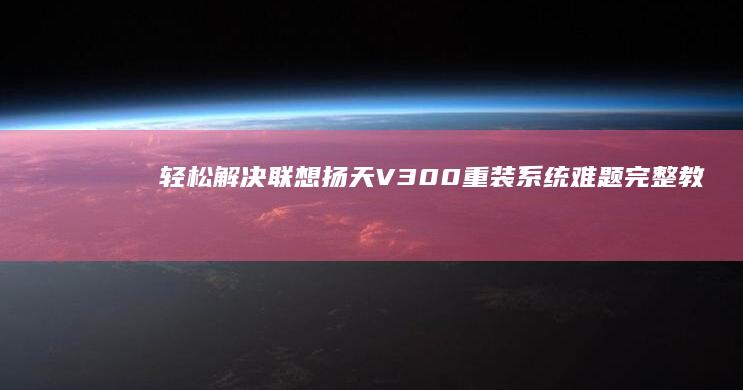 轻松解决联想扬天V300重装系统难题：完整教程指南 (轻松解决联想的软件)