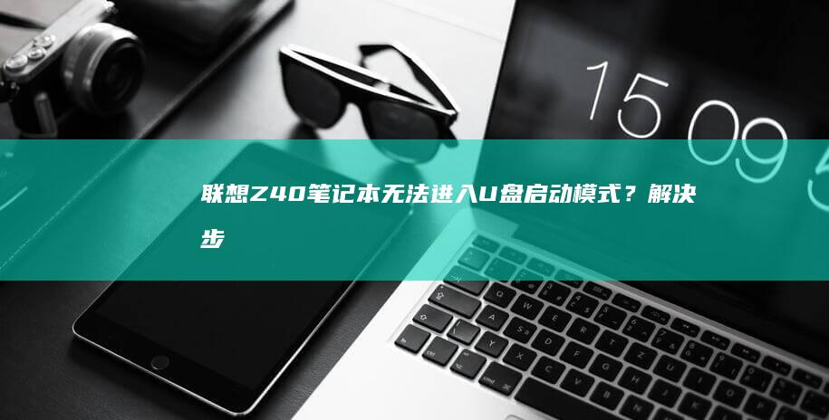 联想Z40笔记本无法进入U盘启动模式？解决步骤全解析 (联想z40笔记本参数)