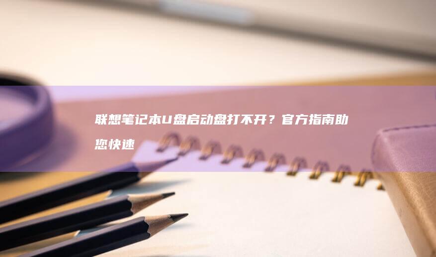 联想笔记本U盘启动盘打不开？官方指南助您快速修复 (联想笔记本u盘启动按哪个键)