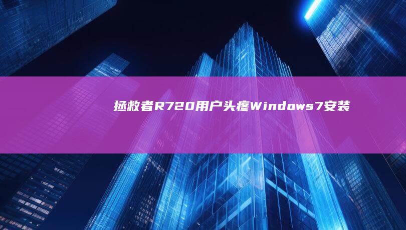 拯救者R720用户头疼：Windows 7安装难题亟待解决 (拯救者r720-15ikbn)