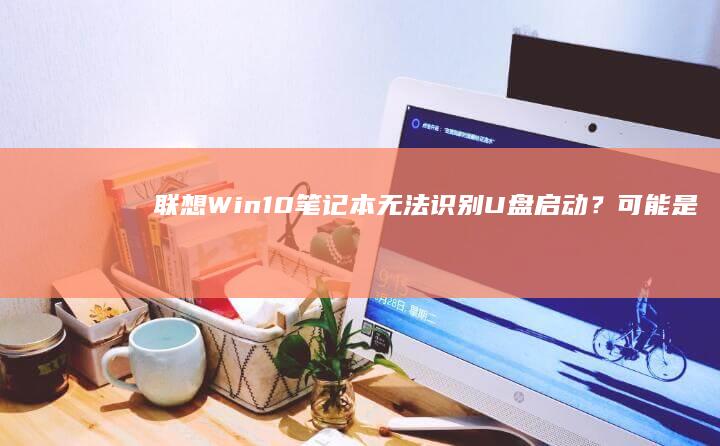 联想Win10笔记本无法识别U盘启动？可能是这些原因！ (联想win10)