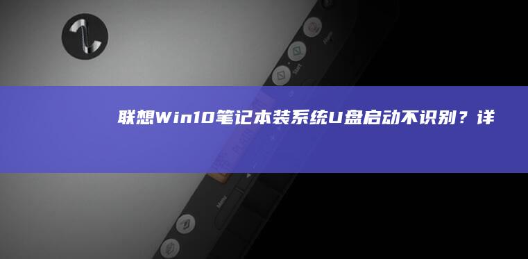 联想Win10笔记本装系统U盘启动不识别？详细排查与解决步骤 (联想win10改win7系统BIOS设置详细教程)