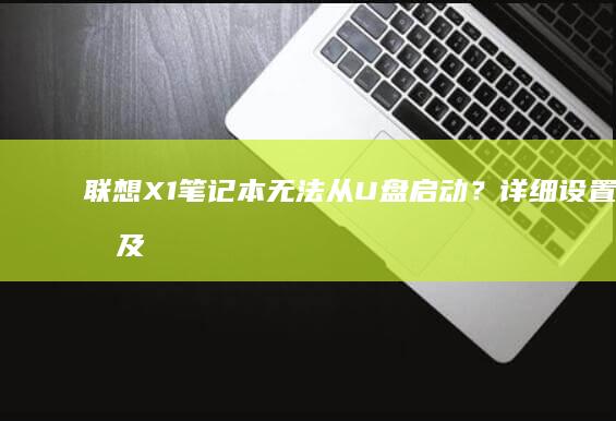 联想X1笔记本无法从U盘启动？详细设置指南及故障排查 (联想x1笔记本电脑配置参数)