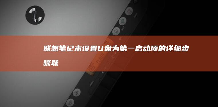 联想笔记本设置U盘为第一启动项的详细步骤 (联想笔记本设置开机密码怎么设置)