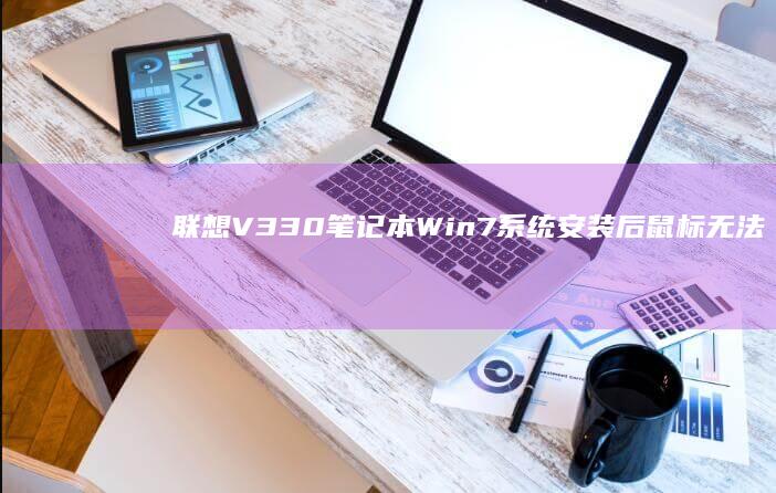 联想V330笔记本Win7系统安装后鼠标无法使用？解决方法在这里！ (联想v330–14ikb参数)